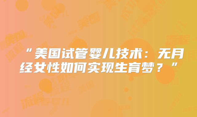 “美国试管婴儿技术:无月经女性如何实现生育梦?”