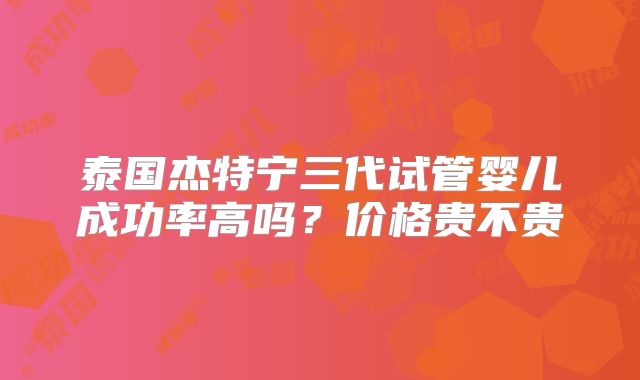 泰国杰特宁三代试管婴儿成功率高吗？价格贵不贵