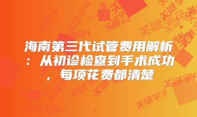 海南第三代试管费用解析：从初诊检查到手术成功，每项花费都清楚