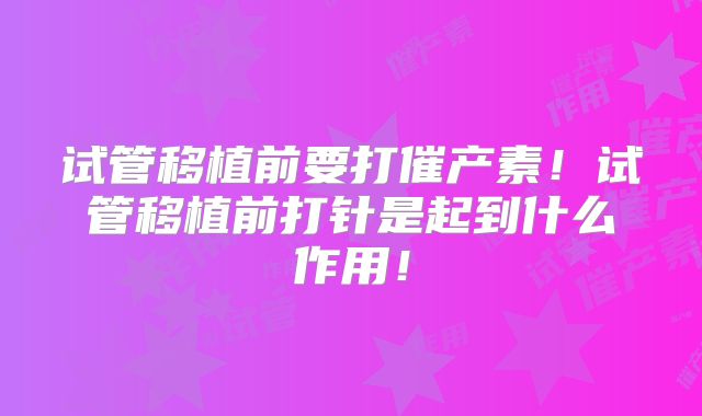 试管移植前要打催产素！试管移植前打针是起到什么作用！