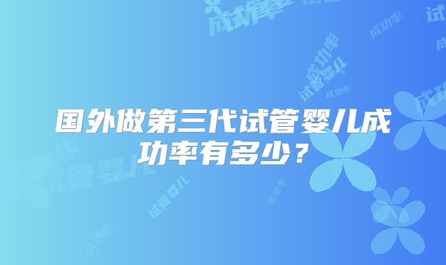 国外做第三代试管婴儿成功率有多少?
