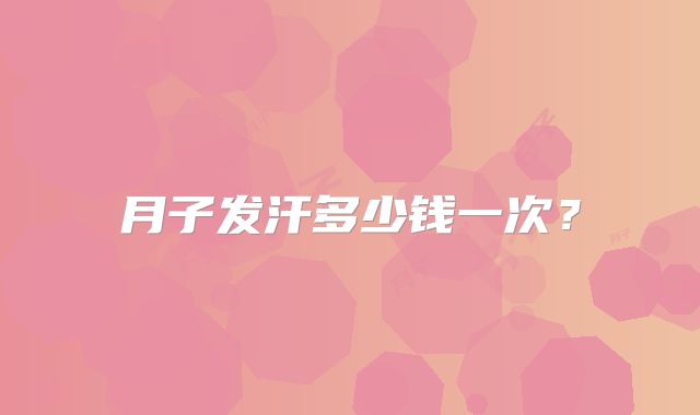 月子发汗多少钱一次?