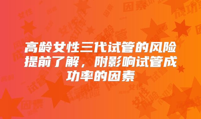 高龄女性三代试管的风险提前了解，附影响试管成功率的因素