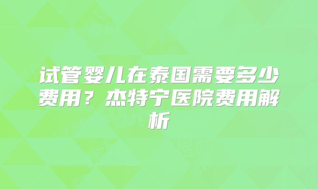 试管婴儿在泰国需要多少费用？杰特宁医院费用解析