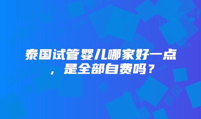 泰国试管婴儿哪家好一点，是全部自费吗？