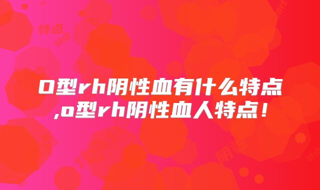 O型rh阴性血有什么特点,o型rh阴性血人特点！