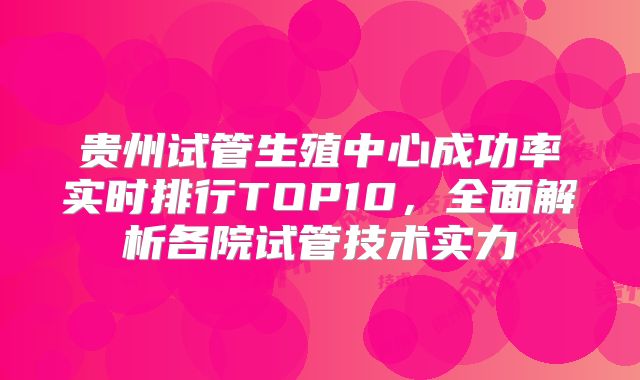 贵州试管生殖中心成功率实时排行TOP10，全面解析各院试管技术实力