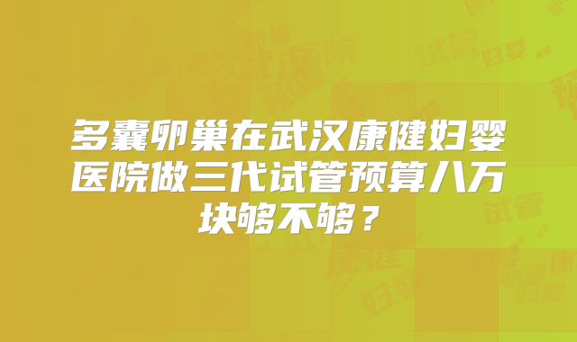 多囊卵巢在武汉康健妇婴医院做三代试管预算八万块够不够?