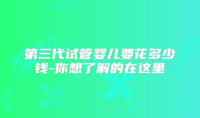 第三代试管婴儿要花多少钱-你想了解的在这里