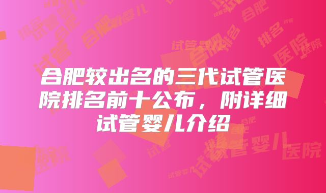 合肥较出名的三代试管医院排名前十公布,附详细试管婴儿介绍