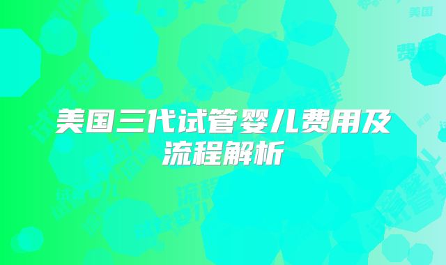 美国三代试管婴儿费用及流程解析