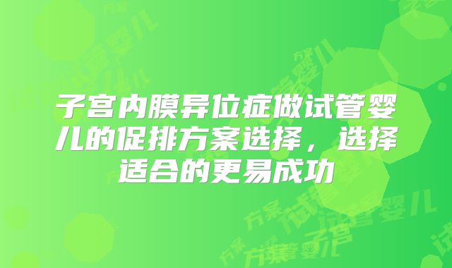 子宫内膜异位症做试管婴儿的促排方案选择，选择适合的更易成功