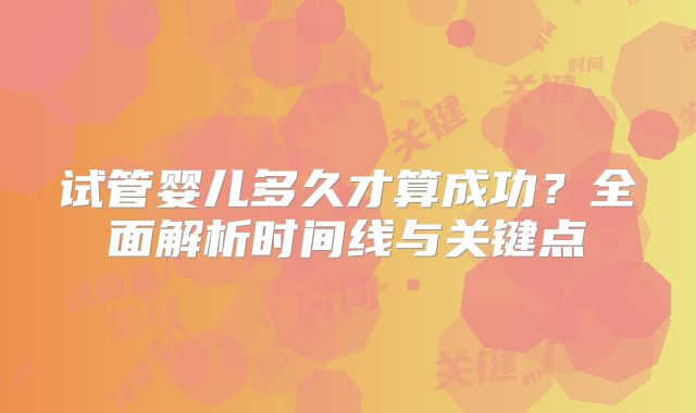试管婴儿多久才算成功？全面解析时间线与关键点