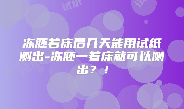 冻胚着床后几天能用试纸测出-冻胚一着床就可以测出？！