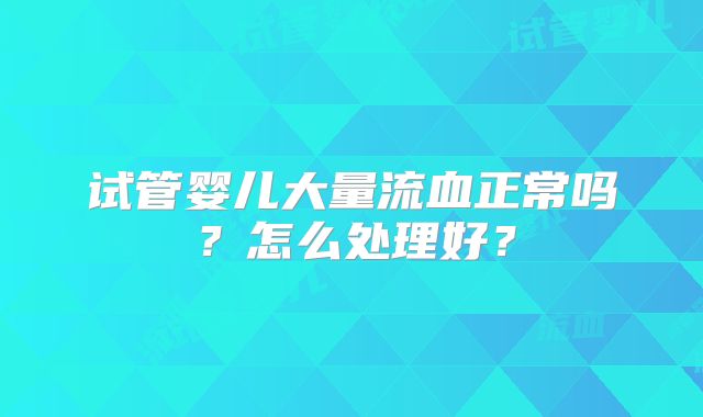 试管婴儿大量流血正常吗?怎么处理好?