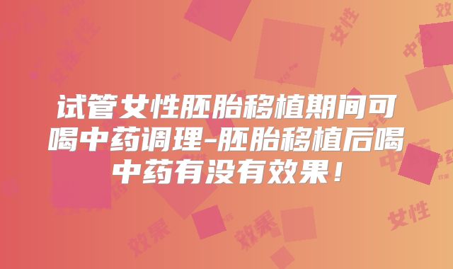 试管女性胚胎移植期间可喝中药调理-胚胎移植后喝中药有没有效果！