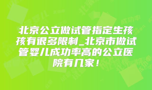 北京公立做试管指定生孩孩有很多限制_北京市做试管婴儿成功率高的公立医院有几家！