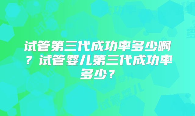 试管第三代成功率多少啊？试管婴儿第三代成功率多少？
