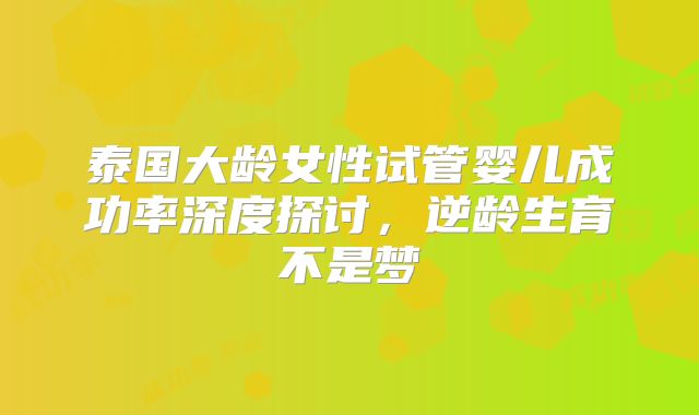 泰国大龄女性试管婴儿成功率深度探讨，逆龄生育不是梦