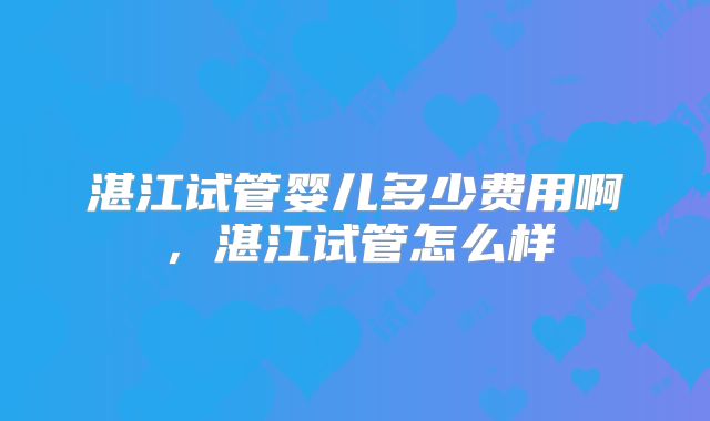 湛江试管婴儿多少费用啊，湛江试管怎么样