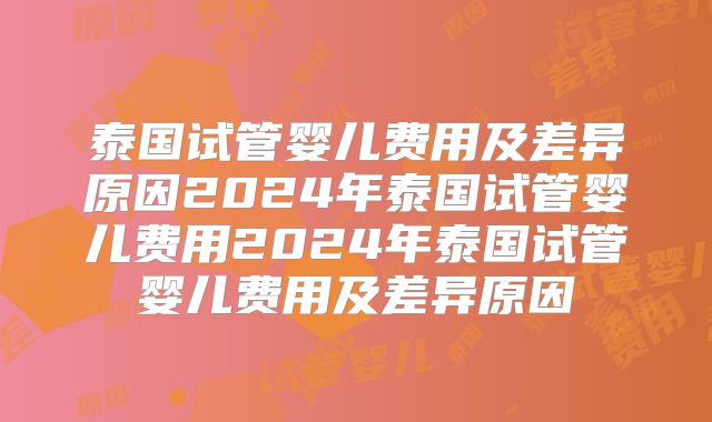 泰国试管婴儿费用及差异原因2024年泰国试管婴儿费用2024年泰国试管婴儿费用及差异原因