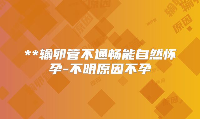 **输卵管不通畅能自然怀孕-不明原因不孕