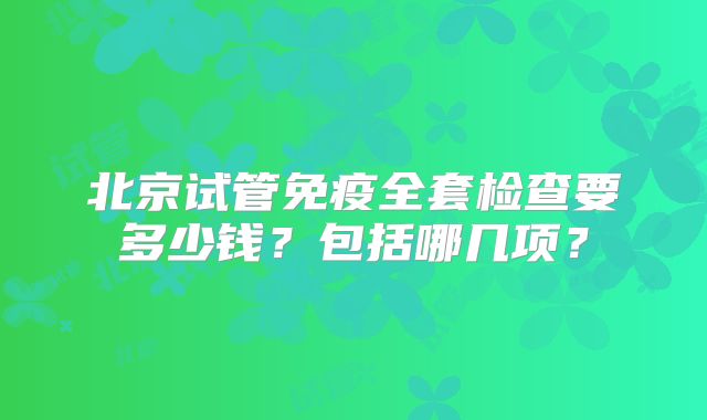 北京试管免疫全套检查要多少钱？包括哪几项？