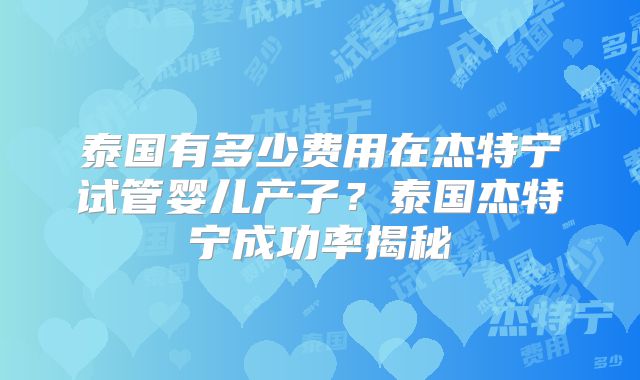 泰国有多少费用在杰特宁试管婴儿产子？泰国杰特宁成功率揭秘