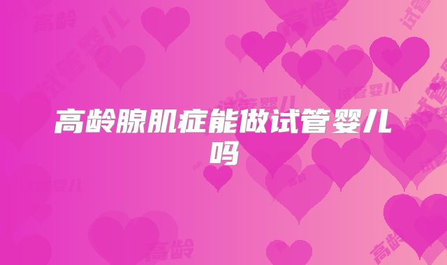 高龄腺肌症能做试管婴儿吗