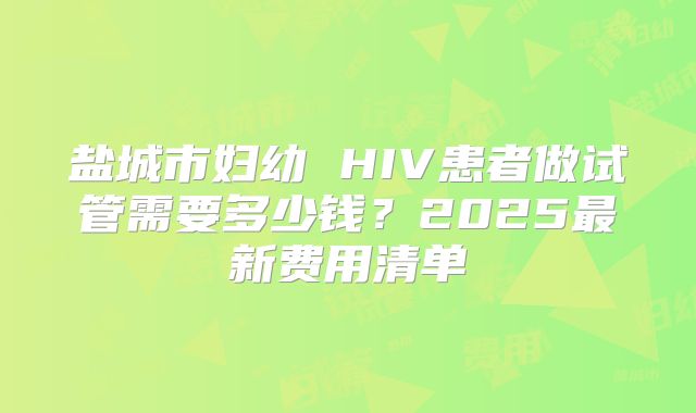 盐城市妇幼 HIV患者做试管需要多少钱?2025最新费用清单