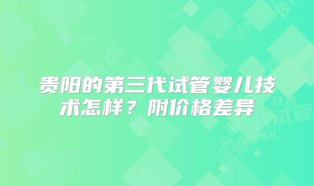 贵阳的第三代试管婴儿技术怎样？附价格差异