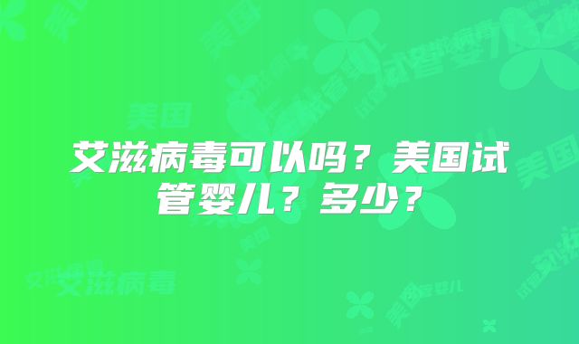 艾滋病毒可以吗?美国试管婴儿?多少?
