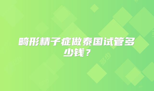 畸形精子症做泰国试管多少钱？