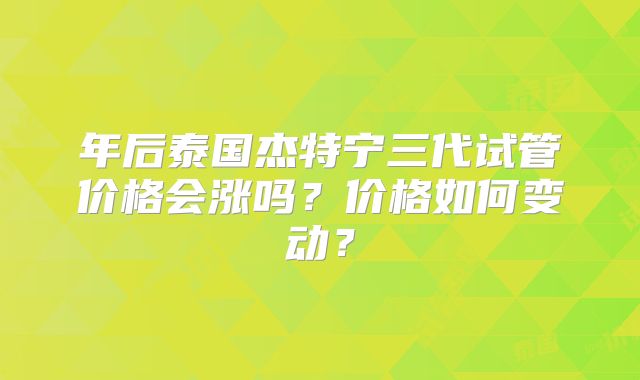 年后泰国杰特宁三代试管价格会涨吗？价格如何变动？