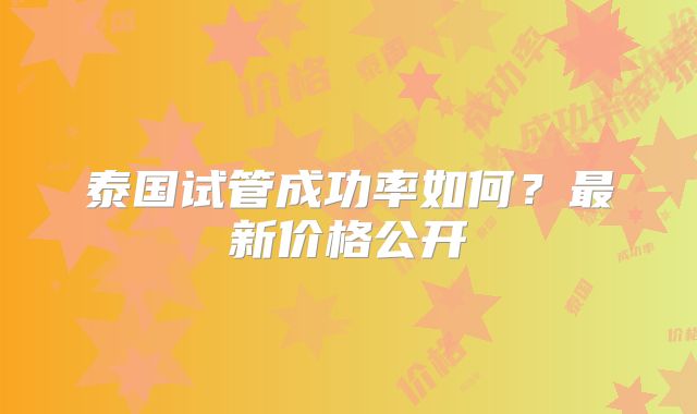泰国试管成功率如何？最新价格公开