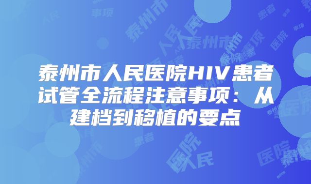 泰州市人民医院HIV患者试管全流程注意事项：从建档到移植的要点