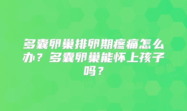 多囊卵巢排卵期疼痛怎么办？多囊卵巢能怀上孩子吗？