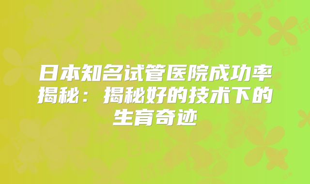 日本知名试管医院成功率揭秘：揭秘好的技术下的生育奇迹