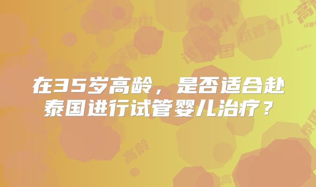 在35岁高龄，是否适合赴泰国进行试管婴儿治疗？