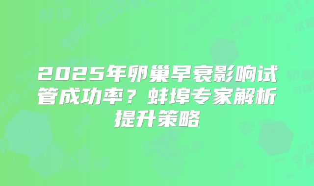 2025年卵巢早衰影响试管成功率?蚌埠专家解析提升策略
