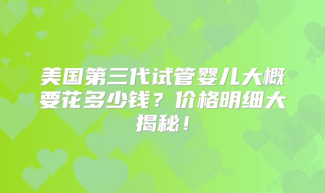 美国第三代试管婴儿大概要花多少钱?价格明细大揭秘!