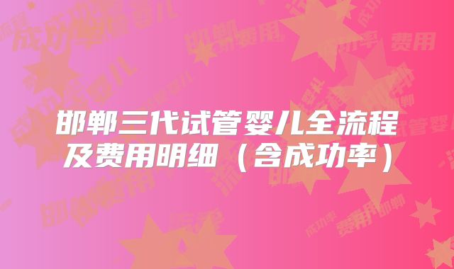 邯郸三代试管婴儿全流程及费用明细（含成功率）