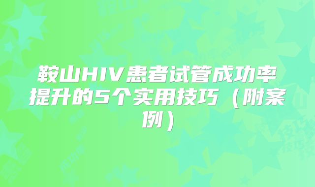 鞍山HIV患者试管成功率提升的5个实用技巧(附案例)