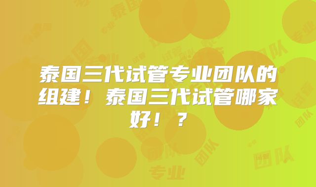 泰国三代试管专业团队的组建！泰国三代试管哪家好！？