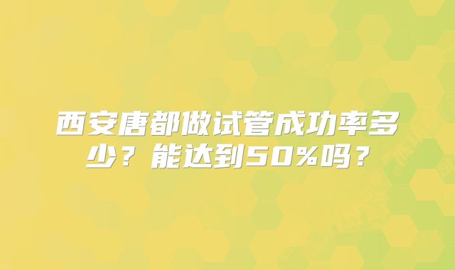 西安唐都做试管成功率多少?能达到50%吗?