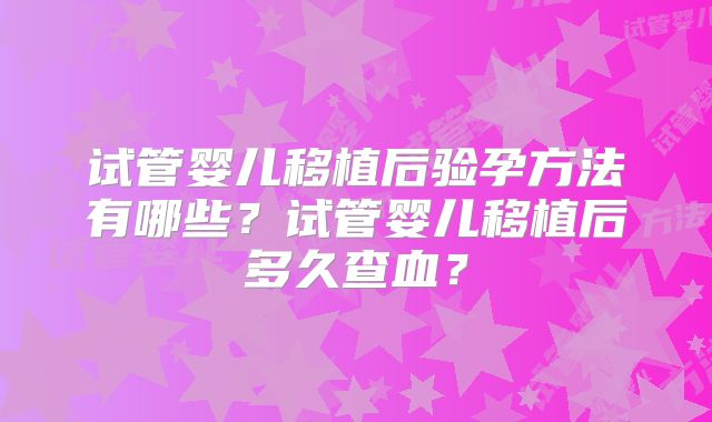 试管婴儿移植后验孕方法有哪些？试管婴儿移植后多久查血？