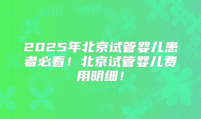 2025年北京试管婴儿患者必看！北京试管婴儿费用明细！