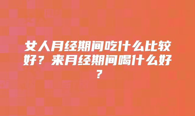 女人月经期间吃什么比较好?来月经期间喝什么好?