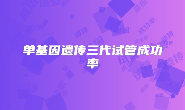 单基因遗传三代试管成功率