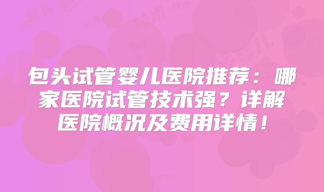 包头试管婴儿医院推荐：哪家医院试管技术强？详解医院概况及费用详情！